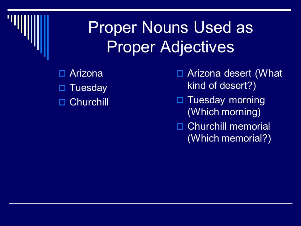 Proper Nouns Used as Proper Adjectives  Arizona  Tuesday  Churchill  Arizona desert (What kind of desert )  Tuesday morning (Which morning)  Churchill memorial (Which memorial )