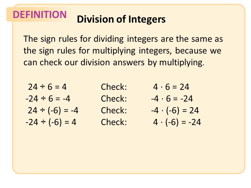 DEFINITION Division of Integers The sign rules for dividing integers are the same as the sign rules for multiplying integers, because we can check our division answers by multiplying.