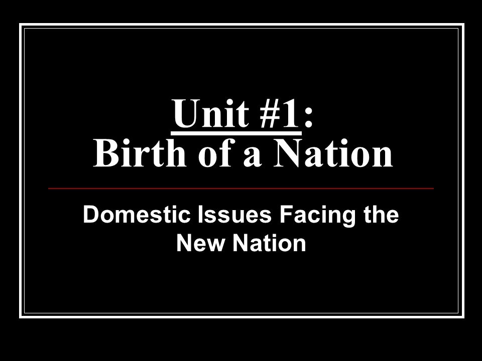 Unit #1: Birth of a Nation Domestic Issues Facing the New Nation