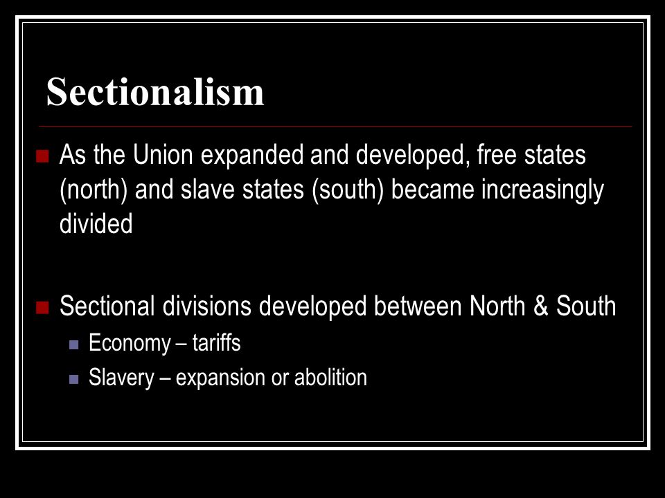 Sectionalism As the Union expanded and developed, free states (north) and slave states (south) became increasingly divided Sectional divisions developed between North & South Economy – tariffs Slavery – expansion or abolition