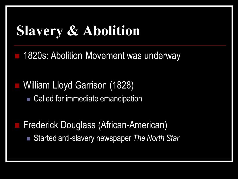 Slavery & Abolition 1820s: Abolition Movement was underway William Lloyd Garrison (1828) Called for immediate emancipation Frederick Douglass (African-American) Started anti-slavery newspaper The North Star