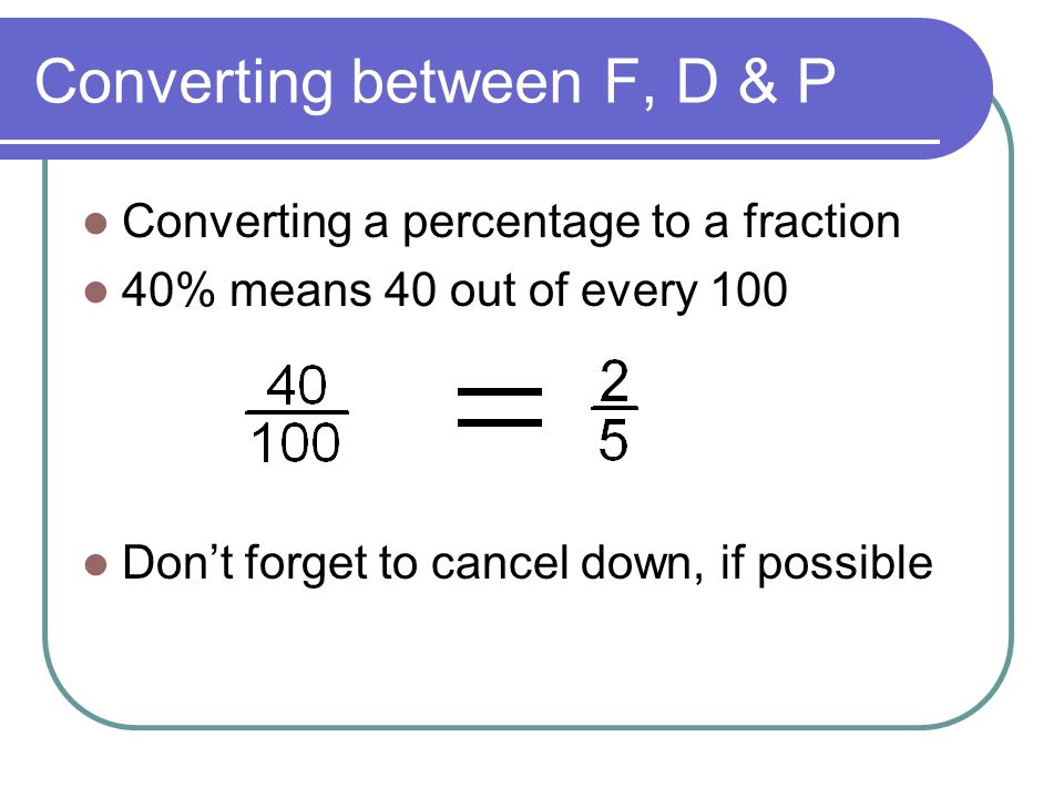 Converting between F, D & P Converting a percentage to a fraction 40% means 40 out of every 100 Don’t forget to cancel down, if possible