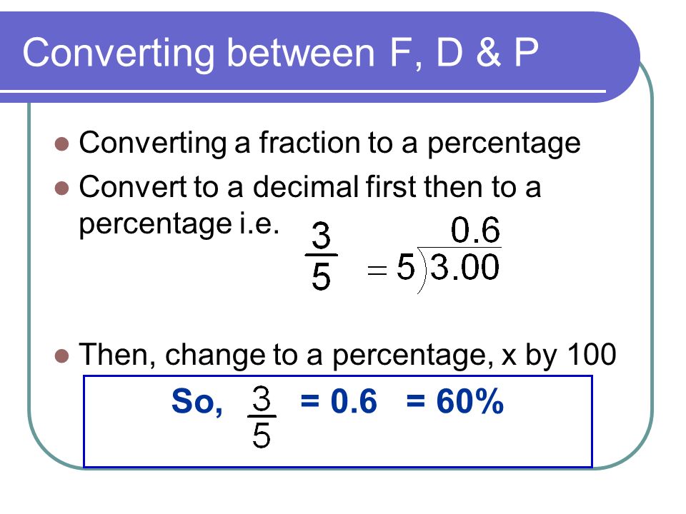 Converting between F, D & P Converting a fraction to a percentage Convert to a decimal first then to a percentage i.e.