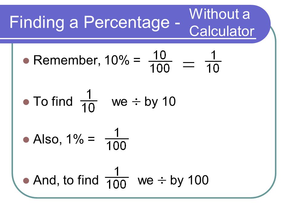 Finding a Percentage - Remember, 10% = To find we  by 10 Also, 1% = And, to find we  by 100 Without a Calculator