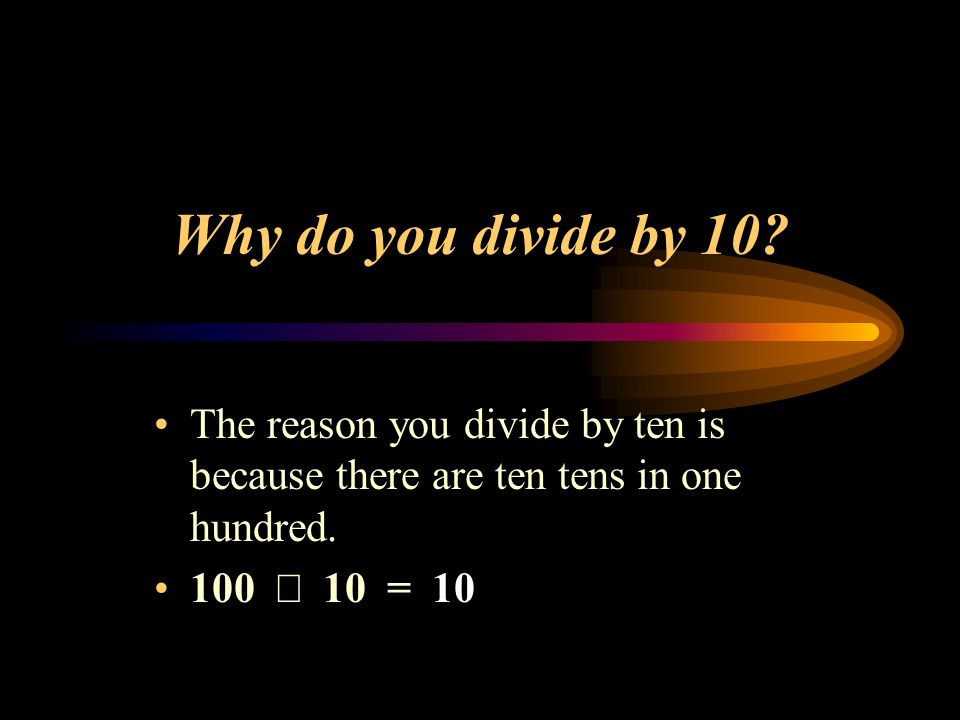 Why do you divide by 10. The reason you divide by ten is because there are ten tens in one hundred.