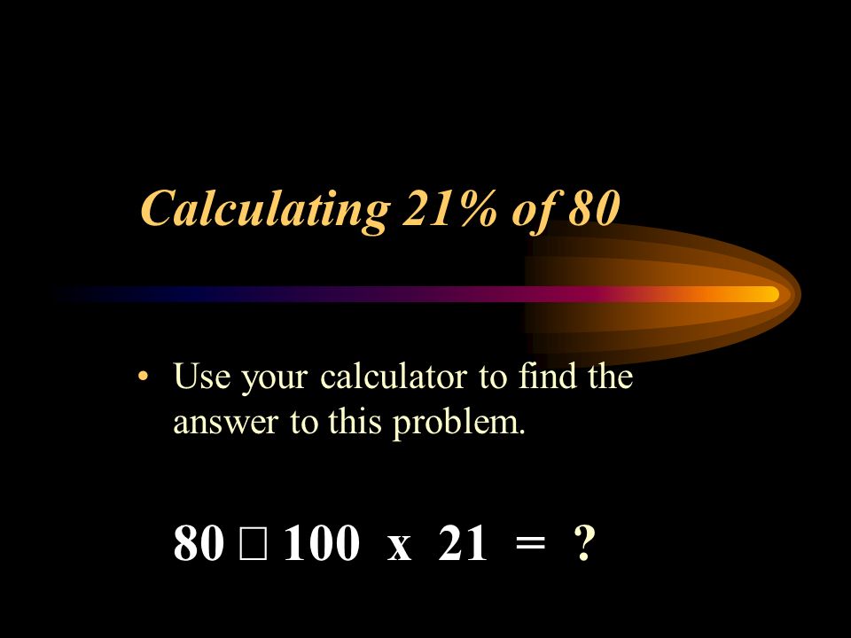 Calculating 21% of 80 Use your calculator to find the answer to this problem. 80  100 x 21 =