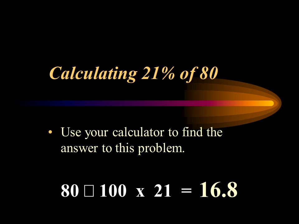 Calculating 21% of 80 Use your calculator to find the answer to this problem. 80  100 x 21 = 16.8