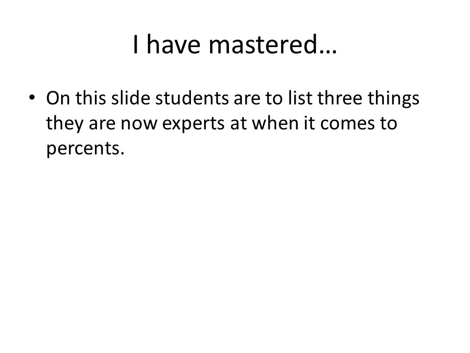I have mastered… On this slide students are to list three things they are now experts at when it comes to percents.