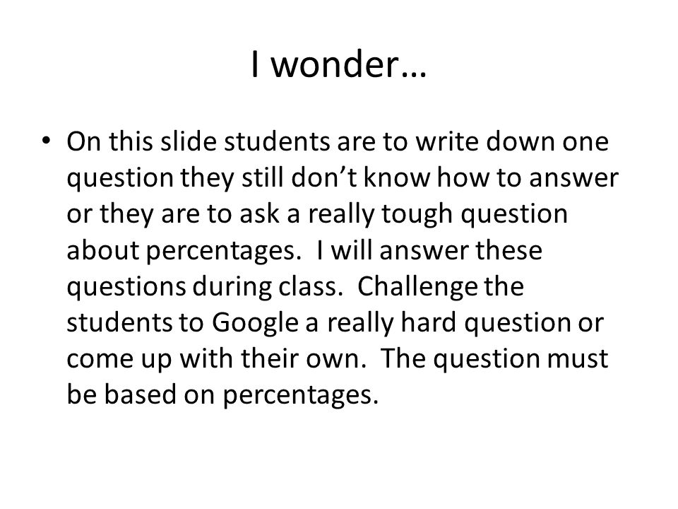 I wonder… On this slide students are to write down one question they still don’t know how to answer or they are to ask a really tough question about percentages.