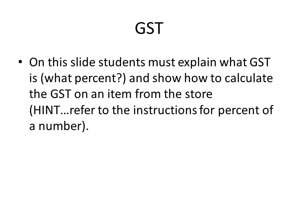GST On this slide students must explain what GST is (what percent ) and show how to calculate the GST on an item from the store (HINT…refer to the instructions for percent of a number).