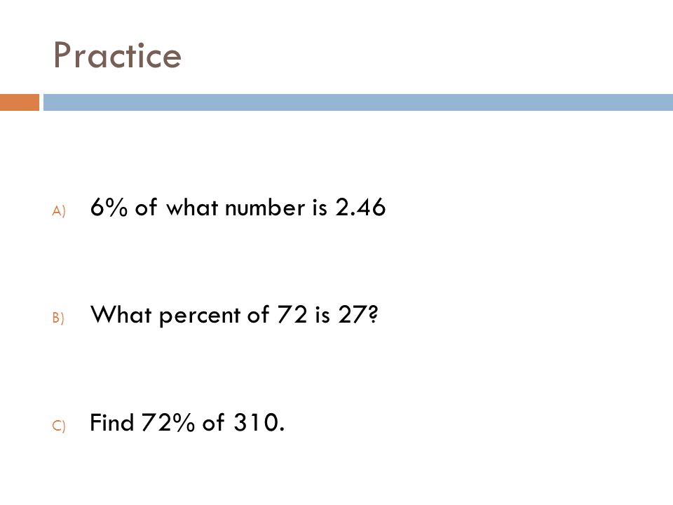Practice A) 6% of what number is 2.46 B) What percent of 72 is 27 C) Find 72% of 310.