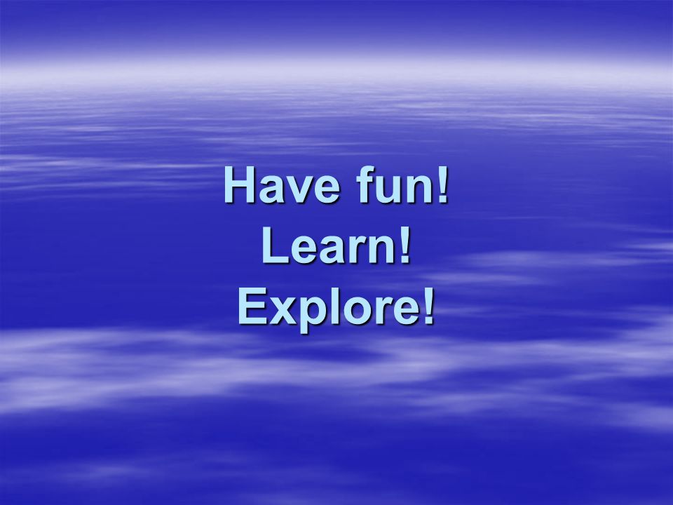 Have fun! Learn! Explore!
