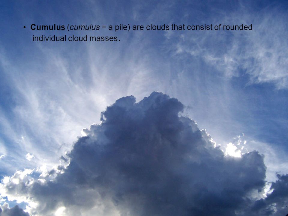 Cumulus (cumulus = a pile) are clouds that consist of rounded individual cloud masses.