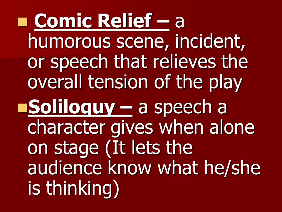 Comic Relief – a humorous scene, incident, or speech that relieves the overall tension of the play Comic Relief – a humorous scene, incident, or speech that relieves the overall tension of the play Soliloquy – a speech a character gives when alone on stage (It lets the audience know what he/she is thinking) Soliloquy – a speech a character gives when alone on stage (It lets the audience know what he/she is thinking)