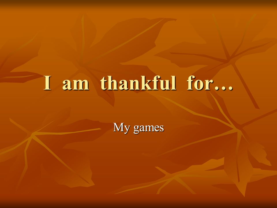 I am thankful for… My games