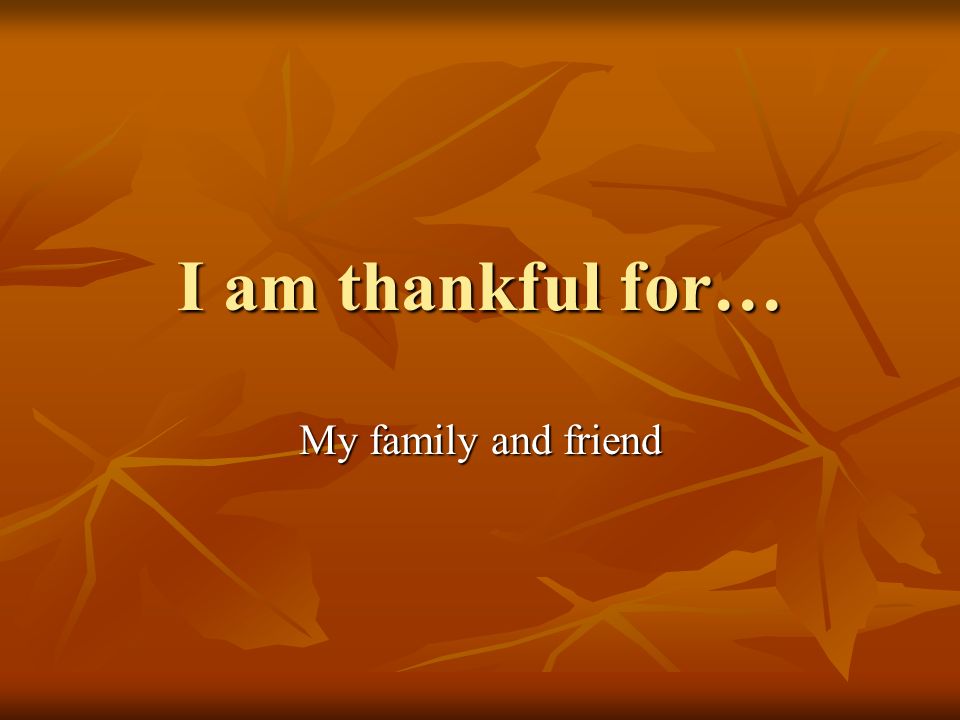 I am thankful for… My family and friend