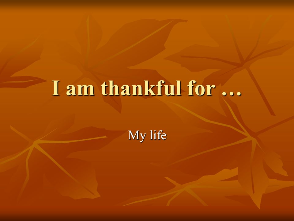 I am thankful for … My life
