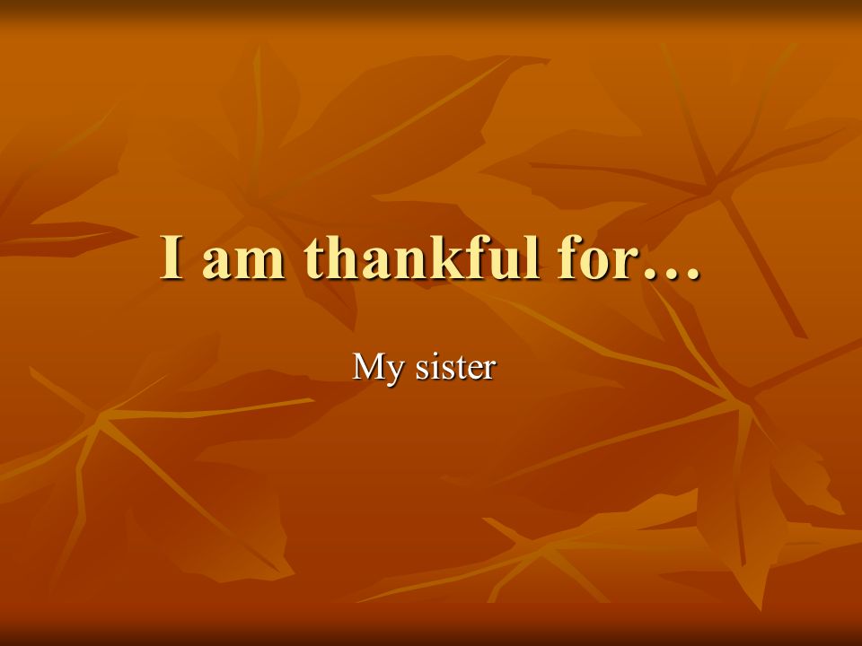 I am thankful for… My sister