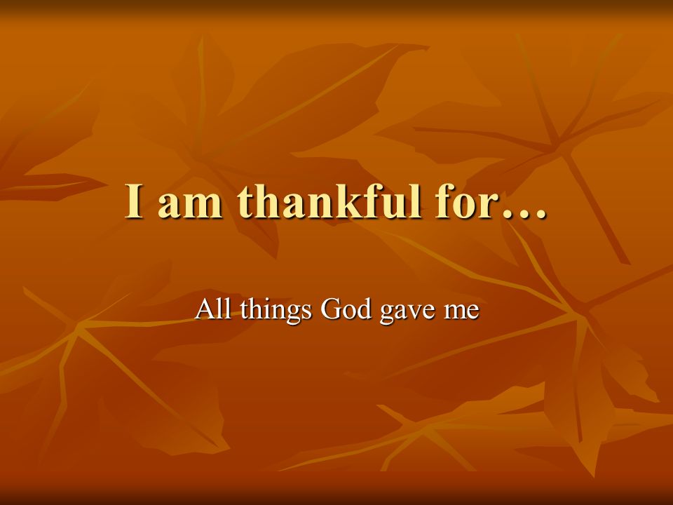 I am thankful for… All things God gave me