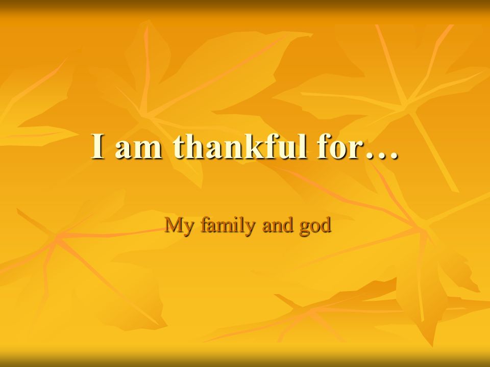 I am thankful for… My family and god