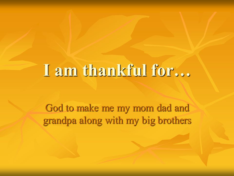 I am thankful for… God to make me my mom dad and grandpa along with my big brothers