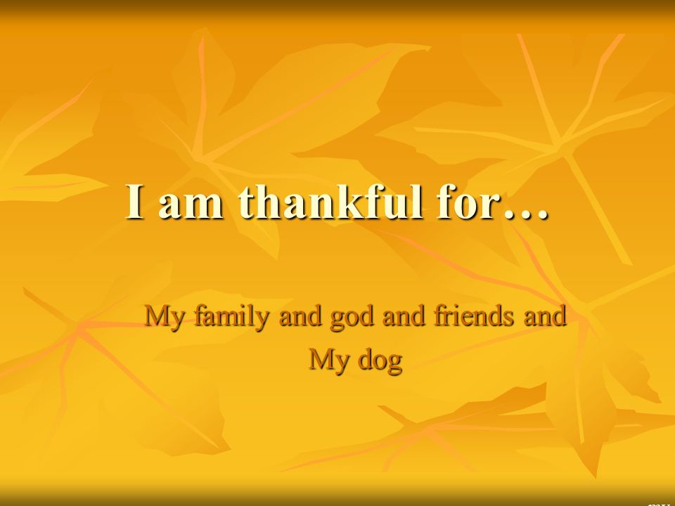 My family and god and friends and My dog my dog