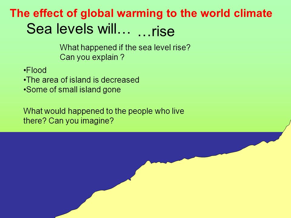 …rise Sea levels will… The effect of global warming to the world climate What happened if the sea level rise.