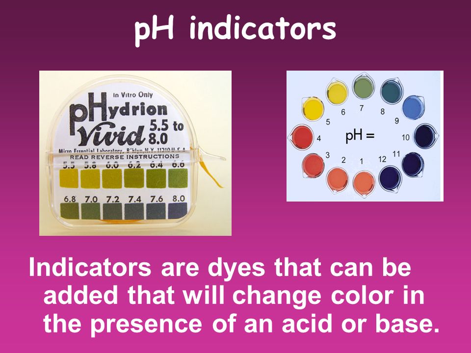 pH indicators Indicators are dyes that can be added that will change color in the presence of an acid or base.