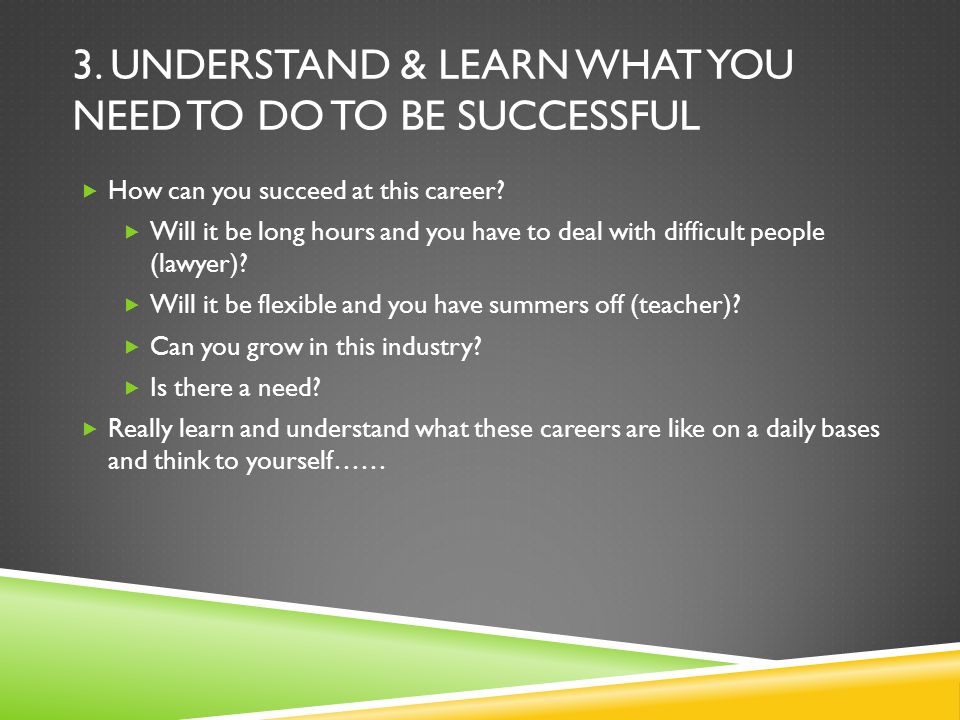3. UNDERSTAND & LEARN WHAT YOU NEED TO DO TO BE SUCCESSFUL  How can you succeed at this career.