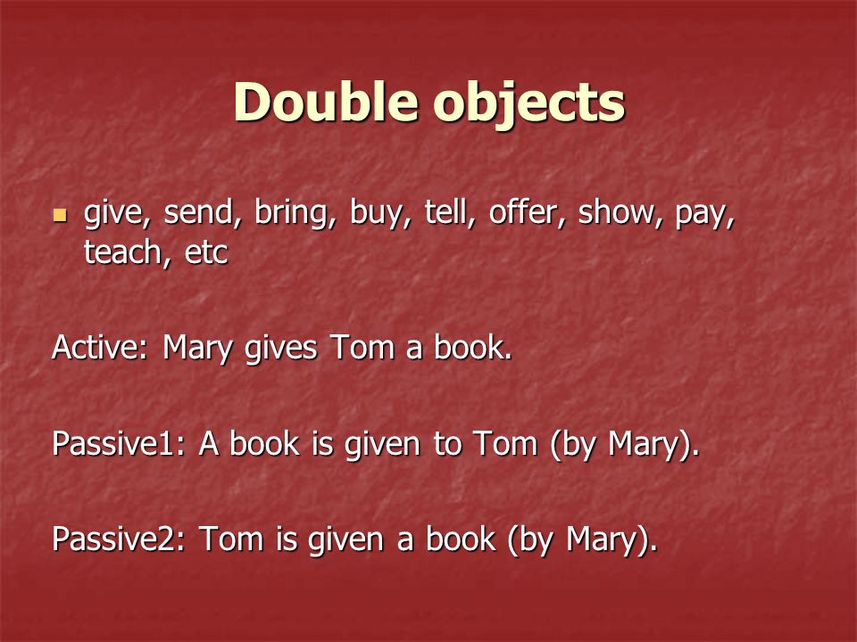 Double objects give, send, bring, buy, tell, offer, show, pay, teach, etc give, send, bring, buy, tell, offer, show, pay, teach, etc Active: Mary gives Tom a book.