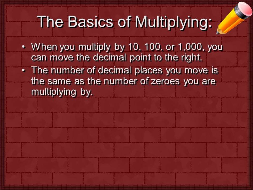 The Basics of Multiplying: When you multiply by 10, 100, or 1,000, you can move the decimal point to the right.