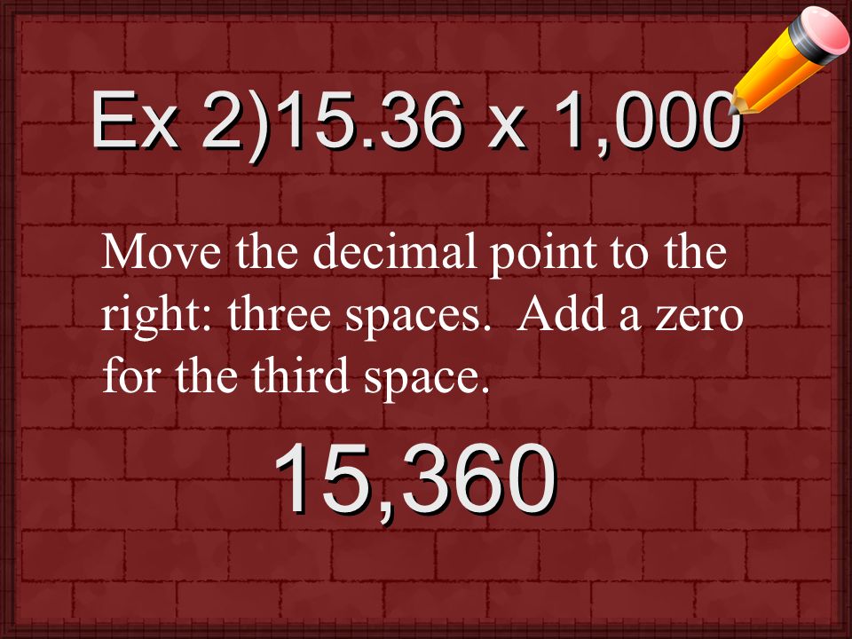 Ex 2)15.36 x 1,000 Move the decimal point to the right: three spaces.