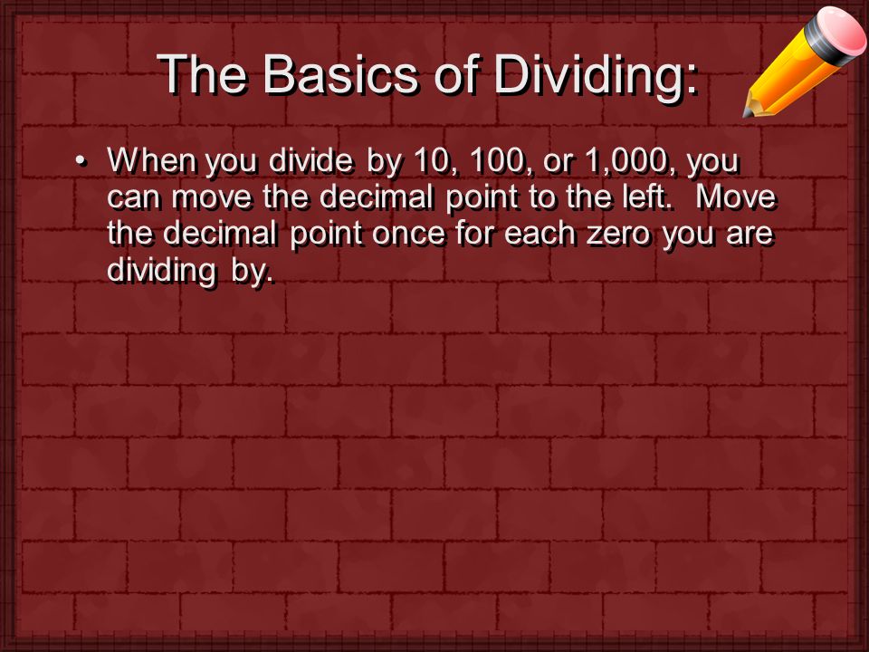 The Basics of Dividing: When you divide by 10, 100, or 1,000, you can move the decimal point to the left.