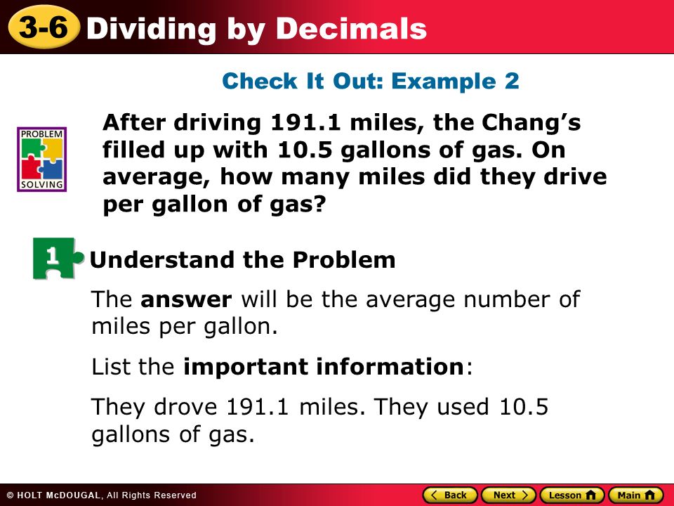 3-6 Dividing by Decimals Check It Out: Example 2 After driving miles, the Chang’s filled up with 10.5 gallons of gas.