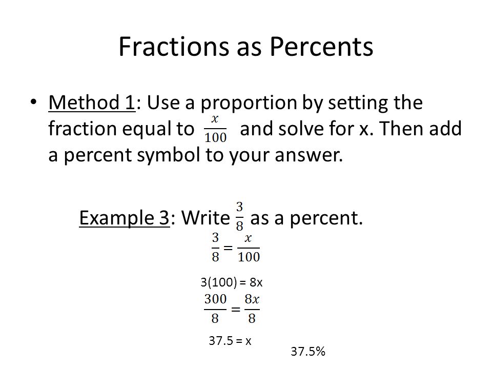 Fractions as Percents Method 1: Use a proportion by setting the fraction equal to and solve for x.
