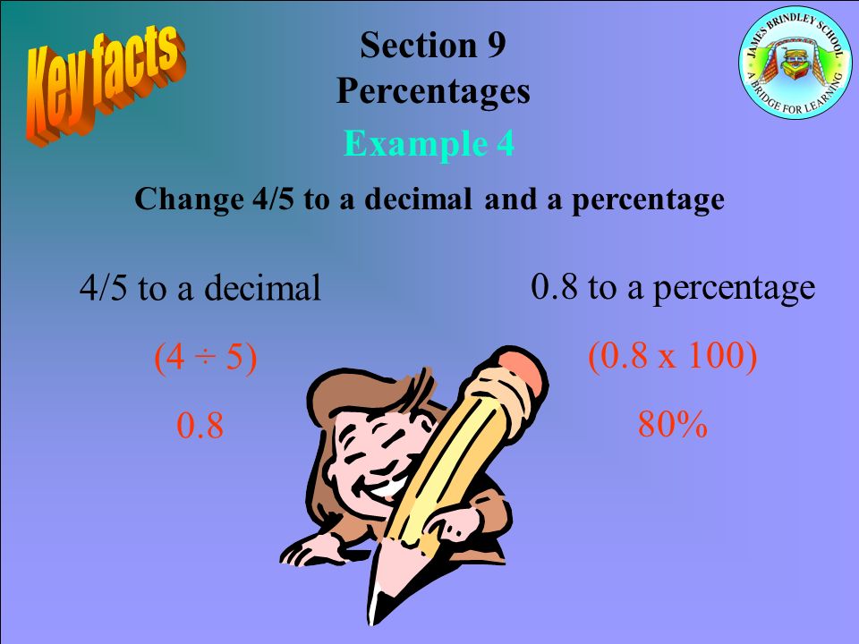 Section 9 Percentages Example 4 Change 4/5 to a decimal and a percentage 4/5 to a decimal (4 ÷ 5) to a percentage (0.8 x 100) 80%