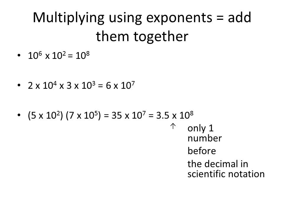 Multiplying using exponents = add them together 10 6 x 10 2 = x 10 4 x 3 x 10 3 = 6 x 10 7 (5 x 10 2 ) (7 x 10 5 ) = 35 x 10 7 = 3.5 x 10 8 ↑ only 1 number before the decimal in scientific notation