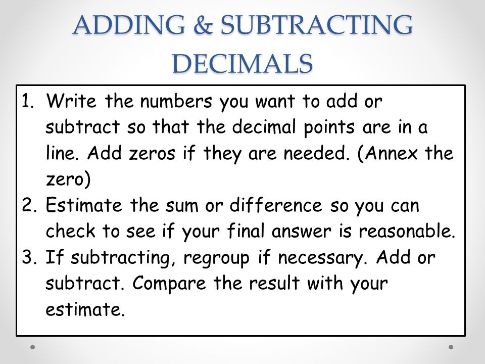 ADDING & SUBTRACTING DECIMALS 1.Write the numbers you want to add or subtract so that the decimal points are in a line.