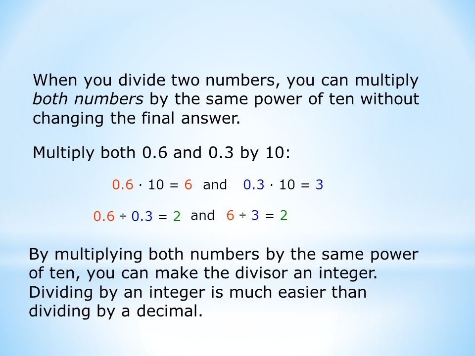 When you divide two numbers, you can multiply both numbers by the same power of ten without changing the final answer.