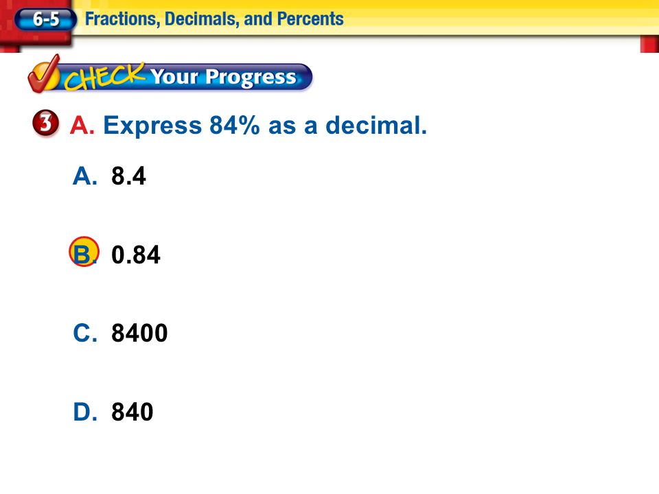 Lesson 5 CYP3 A.8.4 B.0.84 C.8400 D.840 A. Express 84% as a decimal.