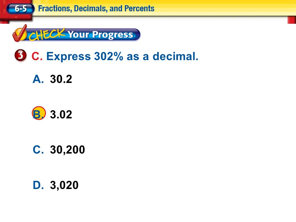 Lesson 5 CYP3 A.30.2 B.3.02 C.30,200 D.3,020 C. Express 302% as a decimal.