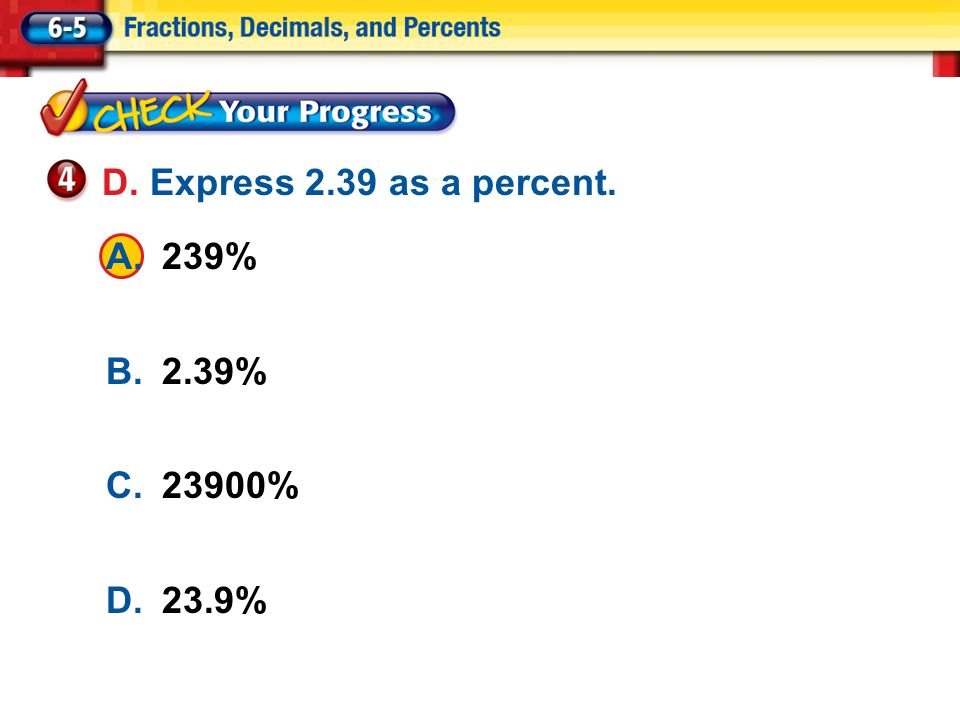 Lesson 5 CYP4 A.239% B.2.39% C.23900% D.23.9% D. Express 2.39 as a percent.