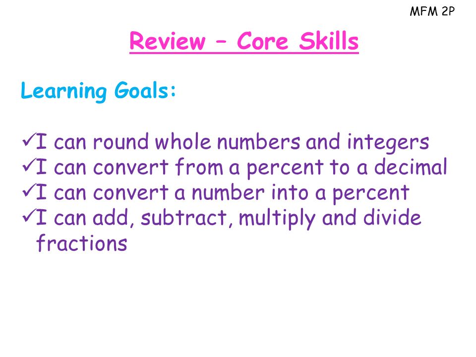 MFM 2P Review – Core Skills Learning Goals: I can round whole numbers and integers I can convert from a percent to a decimal I can convert a number into a percent I can add, subtract, multiply and divide fractions