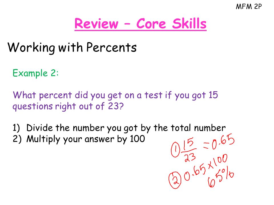 MFM 2P Review – Core Skills Working with Percents Example 2: What percent did you get on a test if you got 15 questions right out of 23.
