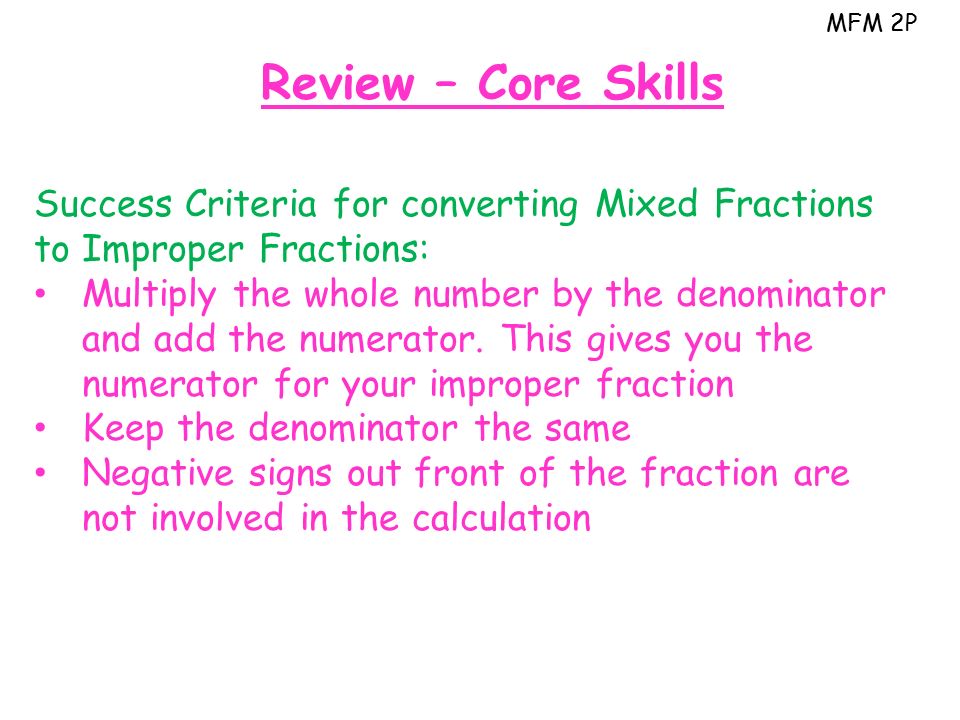 MFM 2P Review – Core Skills Success Criteria for converting Mixed Fractions to Improper Fractions: Multiply the whole number by the denominator and add the numerator.