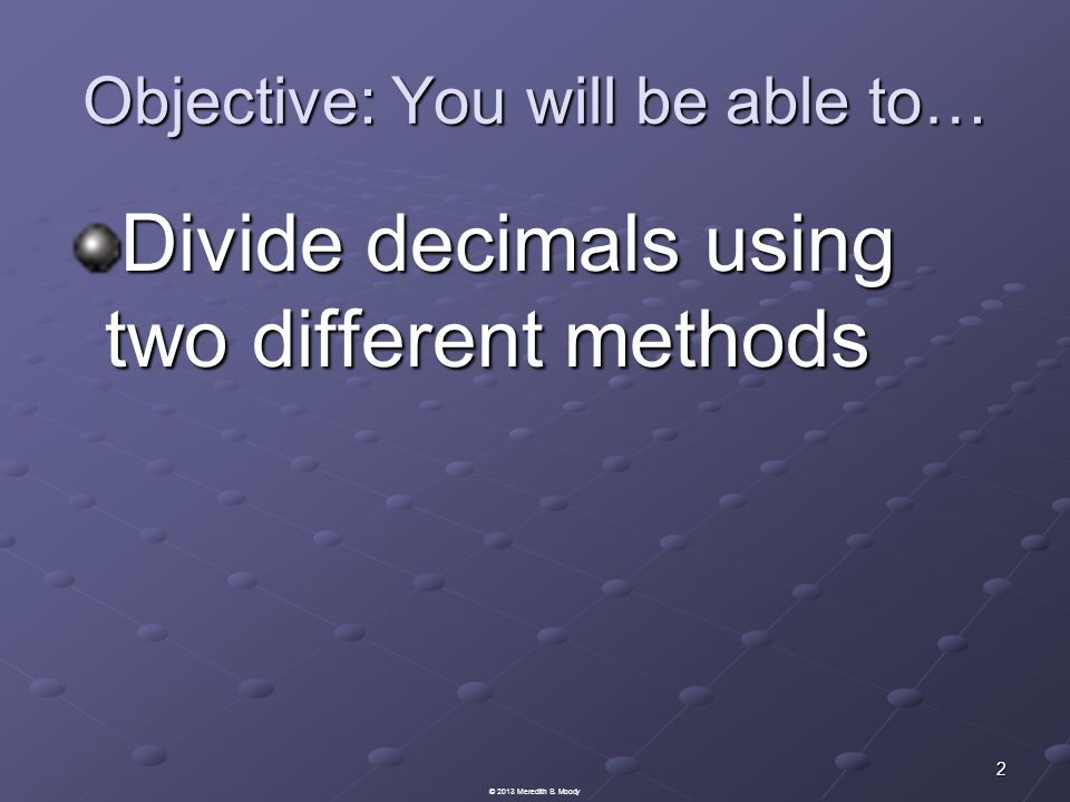 Objective: You will be able to… Divide decimals using two different methods 2 © 2013 Meredith S.