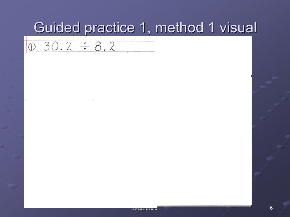 Guided practice 1, method 1 visual 6 © 2013 Meredith S. Moody