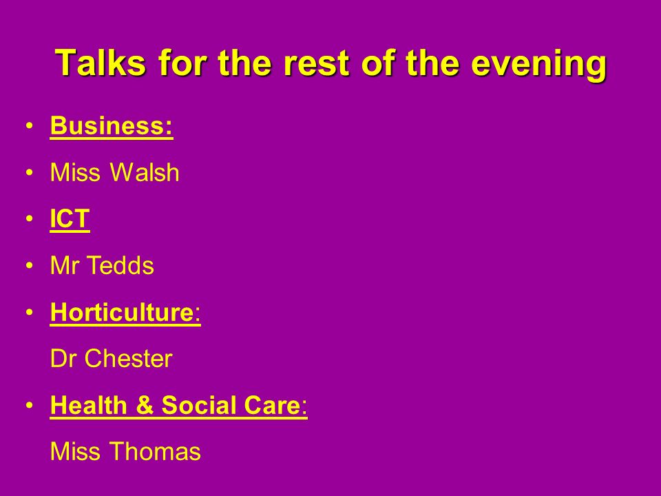 Talks for the rest of the evening Business: Miss Walsh ICT Mr Tedds Horticulture: Dr Chester Health & Social Care: Miss Thomas