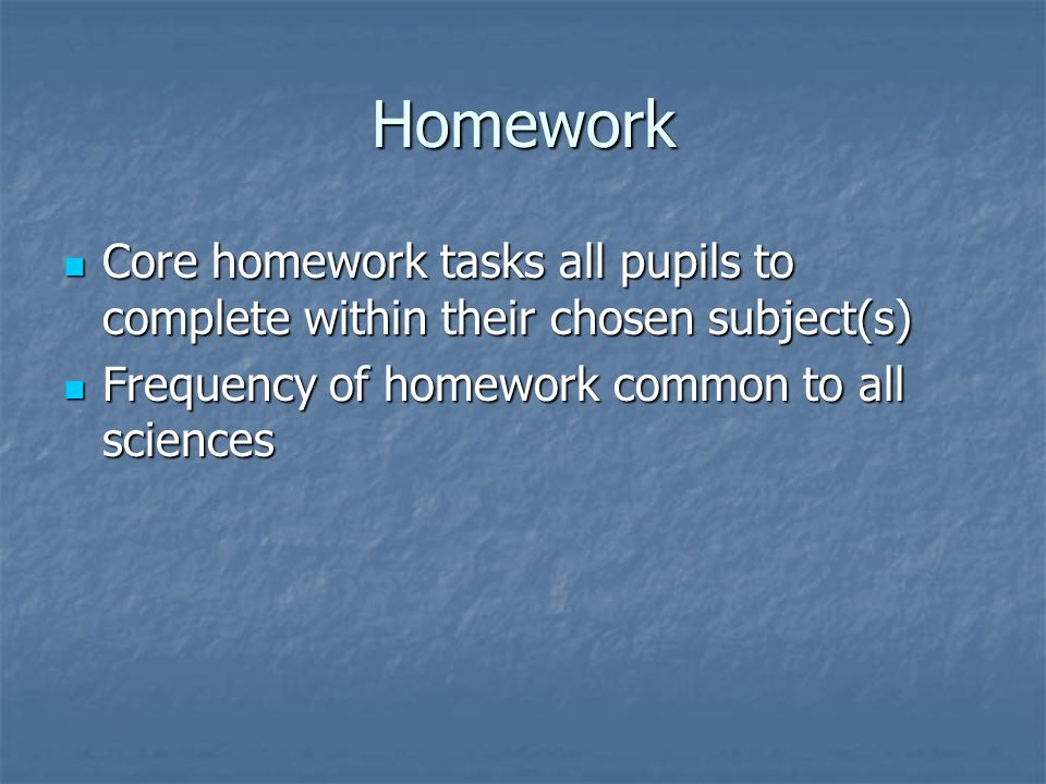 Homework Core homework tasks all pupils to complete within their chosen subject(s) Core homework tasks all pupils to complete within their chosen subject(s) Frequency of homework common to all sciences Frequency of homework common to all sciences