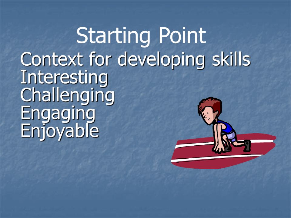 Context for developing skills InterestingChallengingEngagingEnjoyable Starting Point